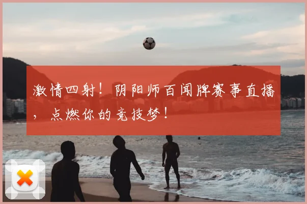 激情四射！阴阳师百闻牌赛事直播，点燃你的竞技梦！