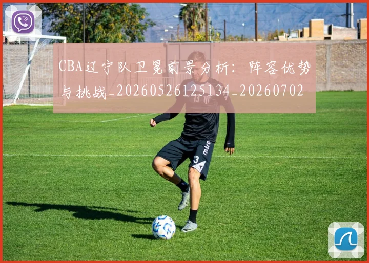 CBA辽宁队卫冕前景分析:阵容优势与挑战_20260526125134_20260702164342