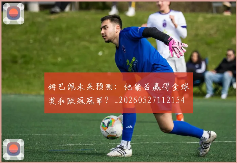 姆巴佩未来预测：他能否赢得金球奖和欧冠冠军？_20260527112154
