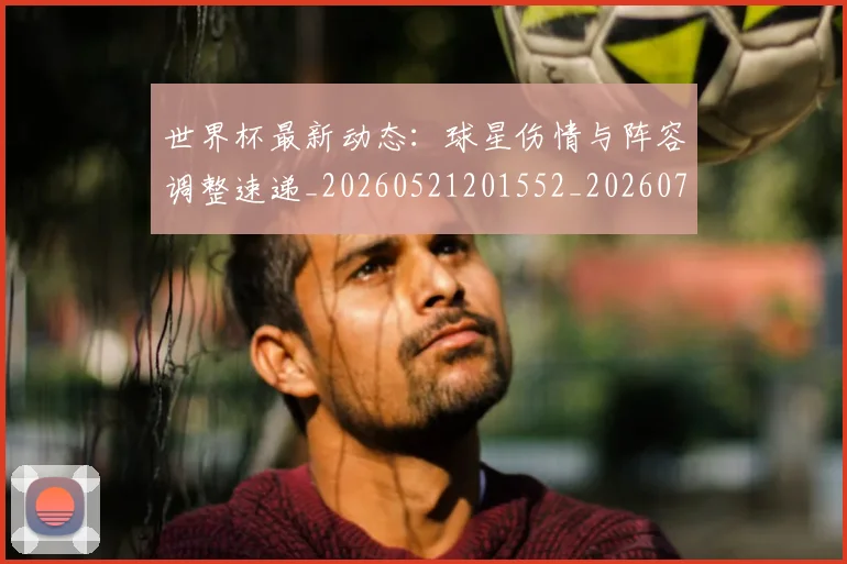 世界杯最新动态:球星伤情与阵容调整速递_20260521201552_20260702174138