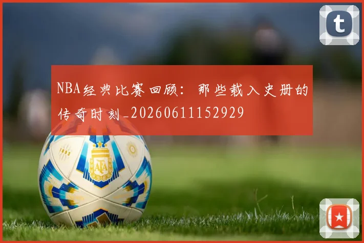NBA经典比赛回顾：那些载入史册的传奇时刻_20260611152929