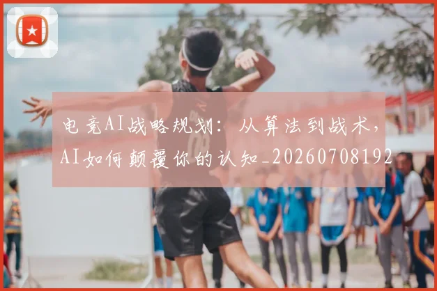 电竞AI战略规划:从算法到战术,AI如何颠覆你的认知_20260708192709