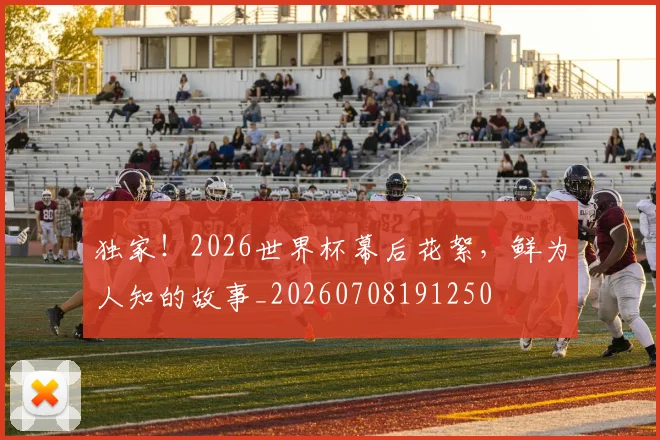 独家！2026世界杯幕后花絮，鲜为人知的故事_20260708191250