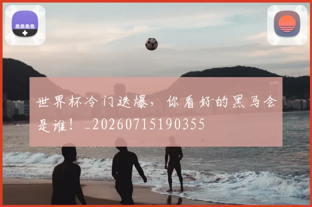 世界杯冷门迭爆,你看好的黑马会是谁!_20260715190355