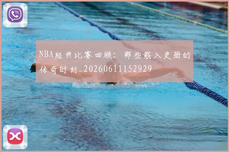 NBA经典比赛回顾：那些载入史册的传奇时刻_20260611152929