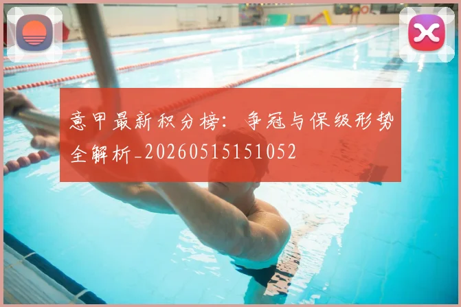 意甲最新积分榜：争冠与保级形势全解析_20260515151052