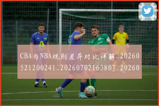 CBA与NBA规则差异对比详解_20260521200241_20260702163807_20260712043320
