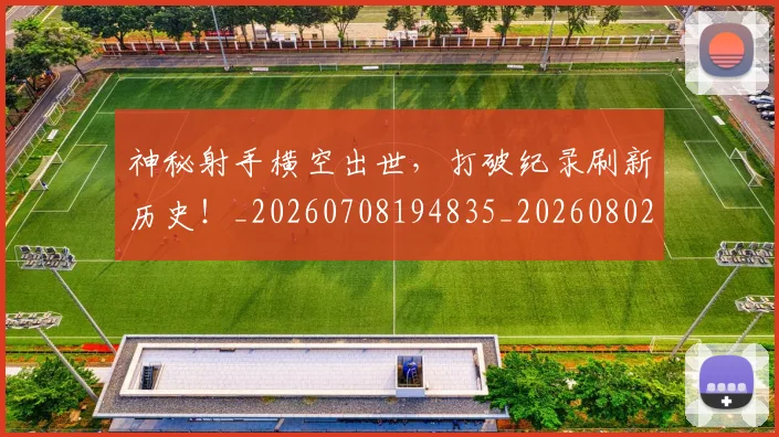 神秘射手横空出世，打破纪录刷新历史！_20260708194835_20260802164500