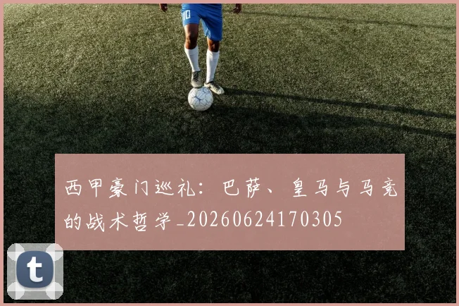 西甲豪门巡礼:巴萨、皇马与马竞的战术哲学_20260624170305