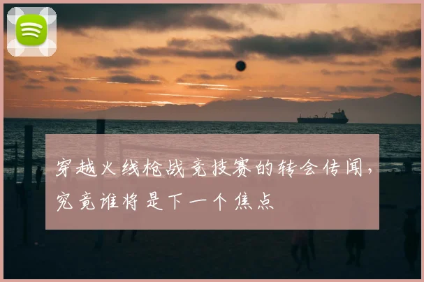 穿越火线枪战竞技赛的转会传闻，究竟谁将是下一个焦点