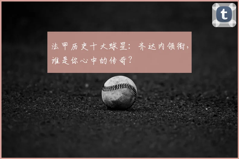 法甲历史十大球星：齐达内领衔，谁是你心中的传奇？