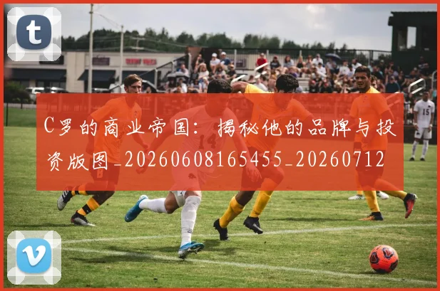 C罗的商业帝国：揭秘他的品牌与投资版图_20260608165455_20260712052035