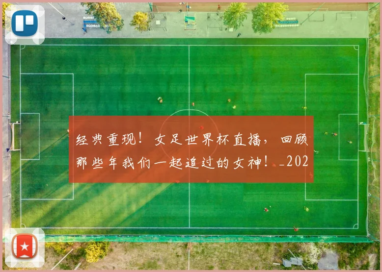 经典重现！女足世界杯直播，回顾那些年我们一起追过的女神！_20260708201227_20260803142601
