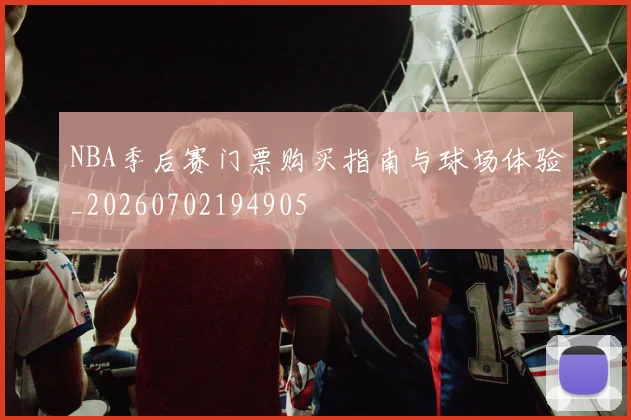 NBA季后赛门票购买指南与球场体验_20260702194905