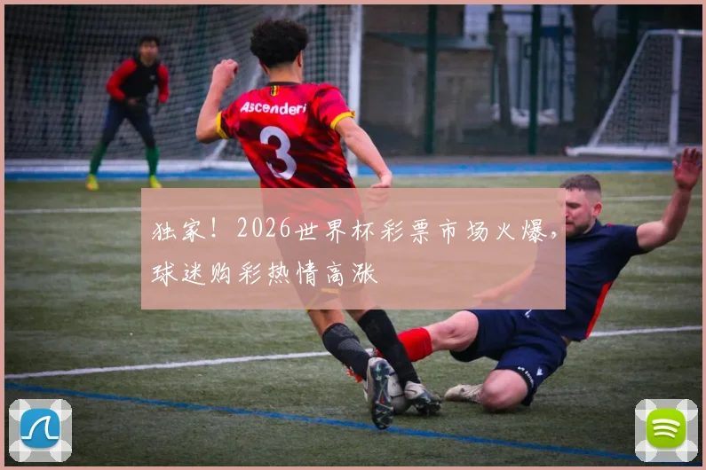 独家！2026世界杯彩票市场火爆，球迷购彩热情高涨