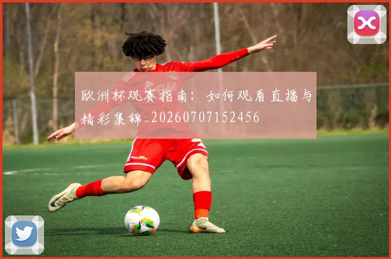 欧洲杯观赛指南：如何观看直播与精彩集锦_20260707152456