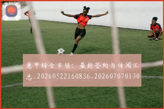 意甲转会市场：最新签约与传闻汇总_20260522160836_20260707013033