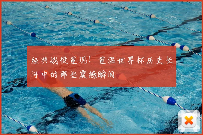 经典战役重现！重温世界杯历史长河中的那些震撼瞬间