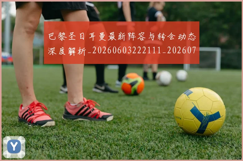 巴黎圣日耳曼最新阵容与转会动态深度解析_20260603222111_20260704171106