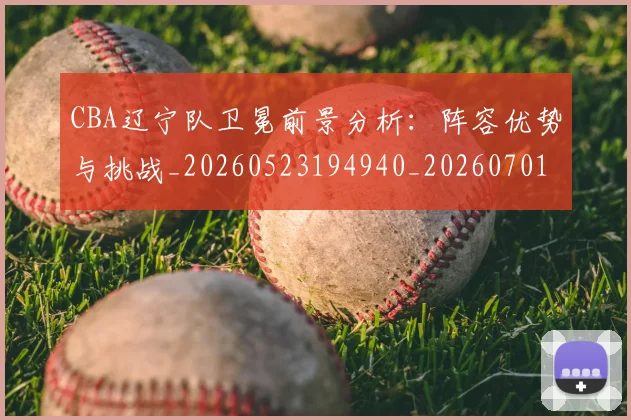 CBA辽宁队卫冕前景分析：阵容优势与挑战_20260523194940_20260701212113