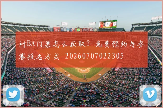 村BA门票怎么获取?免费预约与参赛报名方式_20260707022305