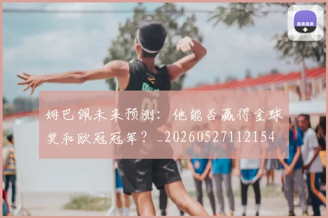姆巴佩未来预测:他能否赢得金球奖和欧冠冠军?_20260527112154