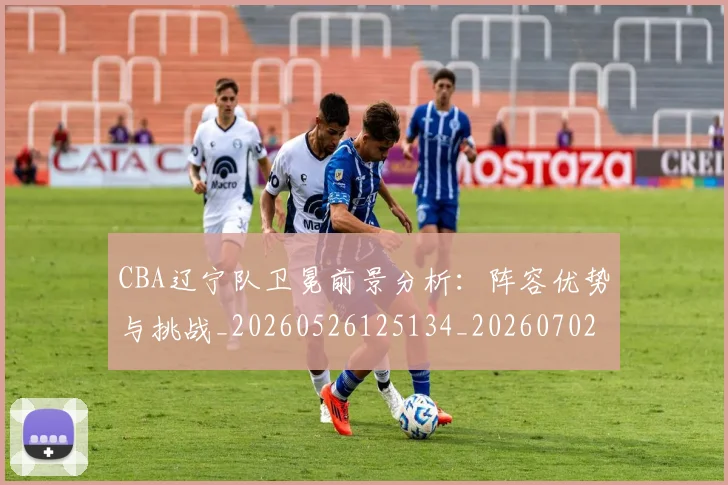 CBA辽宁队卫冕前景分析：阵容优势与挑战_20260526125134_20260702164342