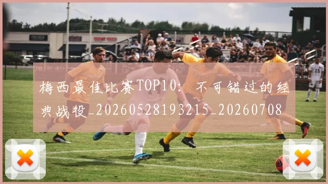 梅西最佳比赛TOP10：不可错过的经典战役_20260528193215_20260708185945
