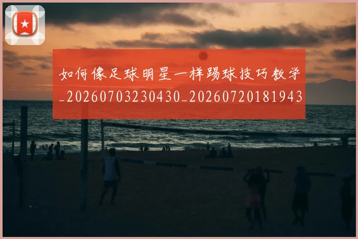 如何像足球明星一样踢球技巧教学_20260703230430_20260720181943