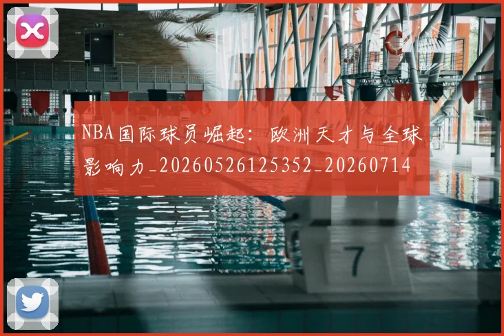 NBA国际球员崛起：欧洲天才与全球影响力_20260526125352_20260714205856