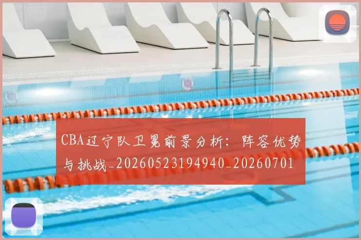 CBA辽宁队卫冕前景分析：阵容优势与挑战_20260523194940_20260701212113
