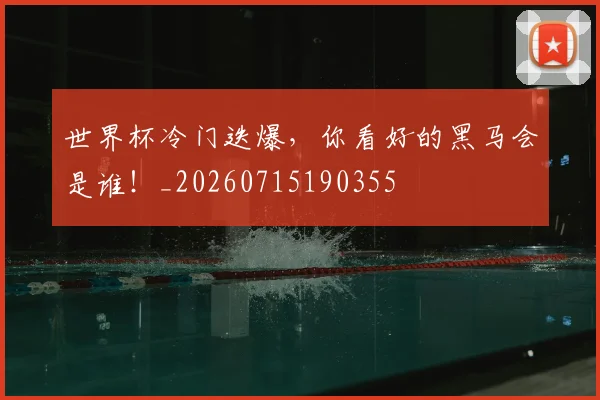 世界杯冷门迭爆，你看好的黑马会是谁！_20260715190355