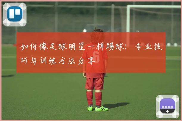 如何像足球明星一样踢球：专业技巧与训练方法分享