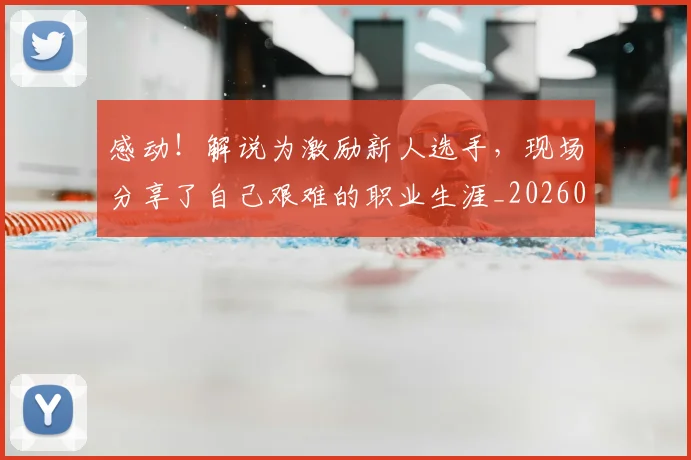 感动！解说为激励新人选手，现场分享了自己艰难的职业生涯_20260707143713