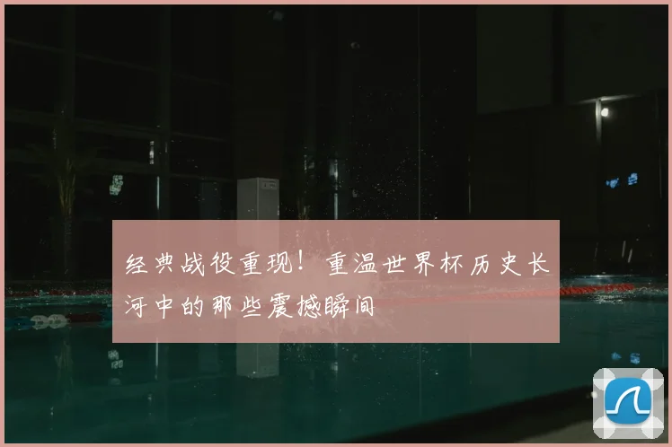 经典战役重现!重温世界杯历史长河中的那些震撼瞬间