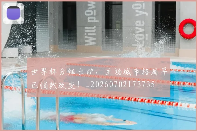 世界杯分组出炉，主场城市格局早已悄然改变！_20260702173735
