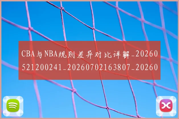 CBA与NBA规则差异对比详解_20260521200241_20260702163807_20260712043320