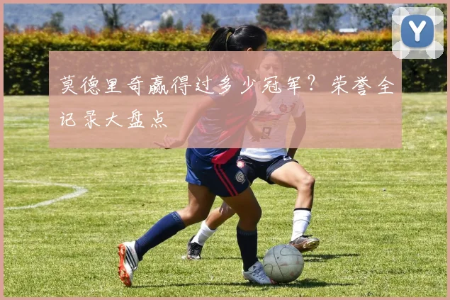 莫德里奇赢得过多少冠军？荣誉全记录大盘点