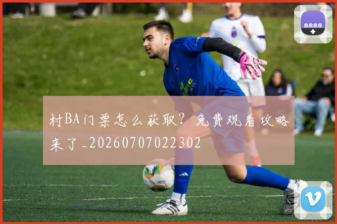 村BA门票怎么获取？免费观看攻略来了_20260707022302