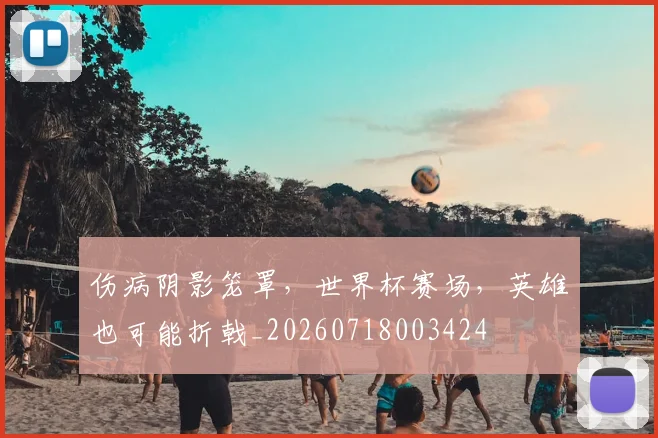 伤病阴影笼罩，世界杯赛场，英雄也可能折戟_20260718003424