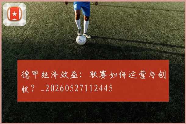 德甲经济效益：联赛如何运营与创收？_20260527112445