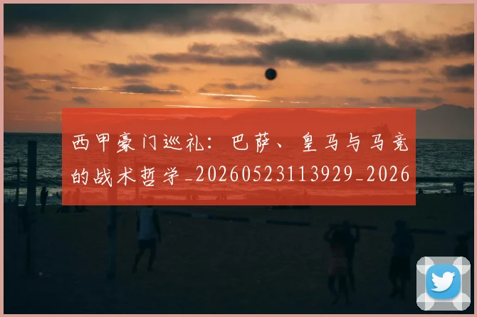 西甲豪门巡礼：巴萨、皇马与马竞的战术哲学_20260523113929_20260710012704