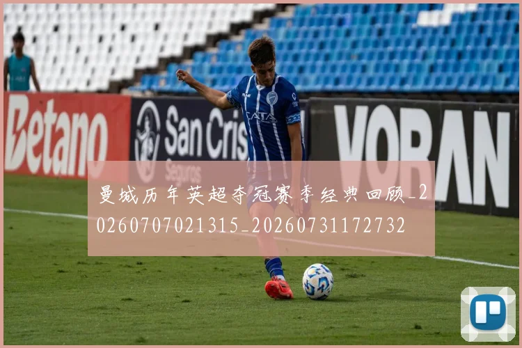 曼城历年英超夺冠赛季经典回顾_20260707021315_20260731172732