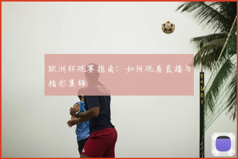 欧洲杯观赛指南：如何观看直播与精彩集锦