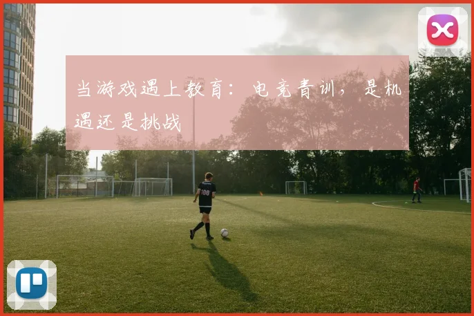 当游戏遇上教育：电竞青训，是机遇还是挑战