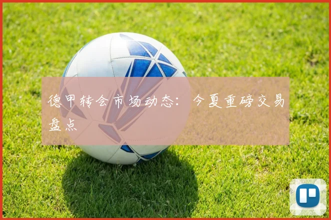 德甲转会市场动态：今夏重磅交易盘点