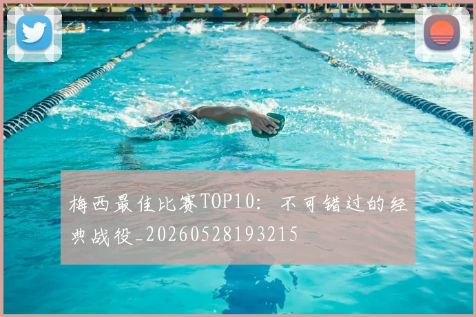 梅西最佳比赛TOP10：不可错过的经典战役_20260528193215
