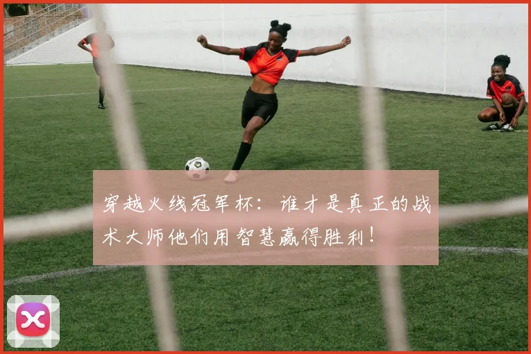 穿越火线冠军杯:谁才是真正的战术大师他们用智慧赢得胜利!