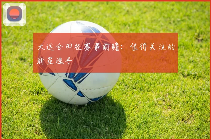 大运会田径赛事前瞻：值得关注的新星选手