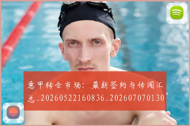 意甲转会市场：最新签约与传闻汇总_20260522160836_20260707013033